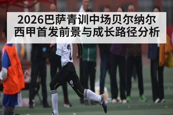 2026巴萨青训中场贝尔纳尔西甲首发前景与成长路径分析